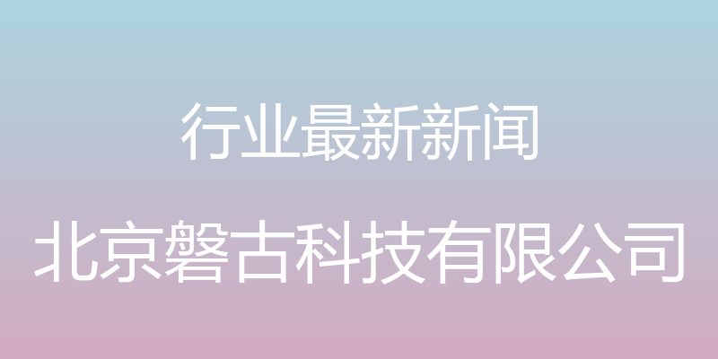 行业最新新闻 - 北京磐古科技有限公司