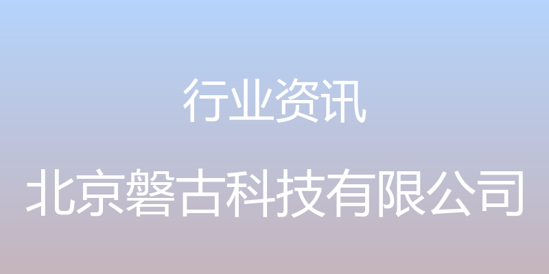 行业资讯 - 北京磐古科技有限公司