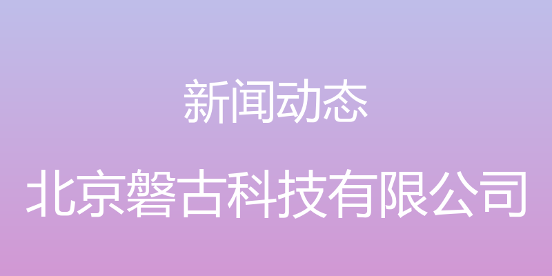 新闻动态 - 北京磐古科技有限公司